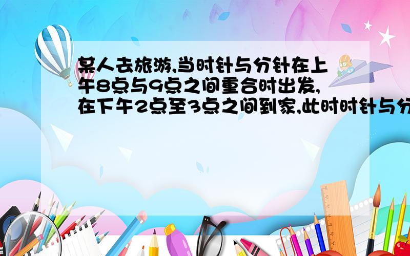 某人去旅游,当时针与分针在上午8点与9点之间重合时出发,在下午2点至3点之间到家,此时时针与分针成180度.问此人从出发到回家一共经过了多少小时.过程要完整,