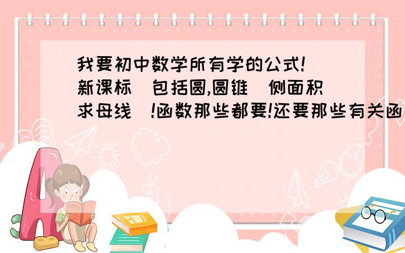 我要初中数学所有学的公式!(新课标)包括圆,圆锥（侧面积求母线）!函数那些都要!还要那些有关函数随什么变化之类的!还要如何证明平行四边型等等初中学过的几个!好的话还再加分还有圆