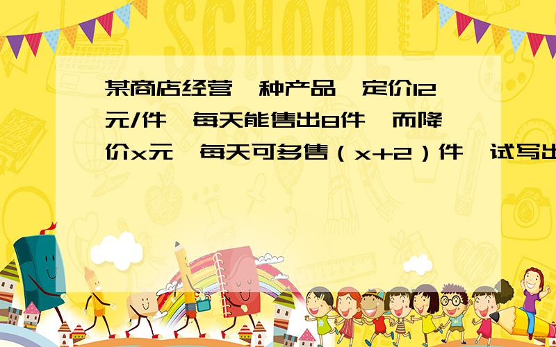 某商店经营一种产品,定价12元/件,每天能售出8件,而降价x元,每天可多售（x+2）件,试写出降价x元时,每天的销售总收入是多少元?