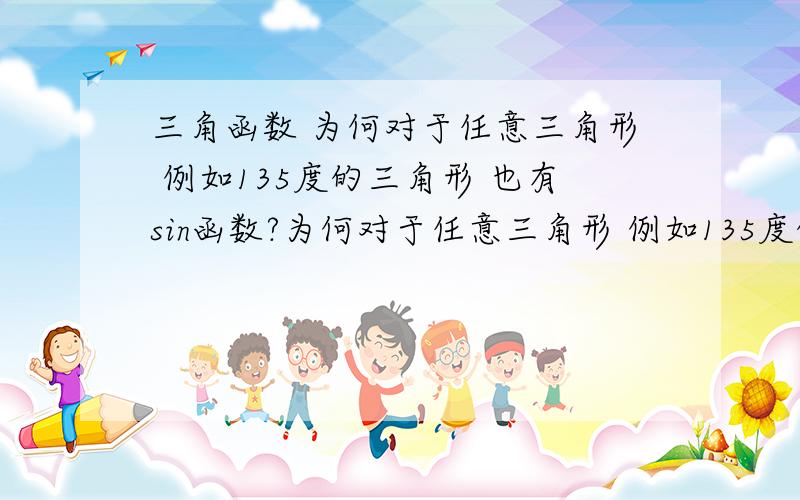 三角函数 为何对于任意三角形 例如135度的三角形 也有sin函数?为何对于任意三角形 例如135度的三角形 也有sin函数?为何sin135=sin45 单位圆中sin135=什么比什么?此sin135 表示的是什么意义呢？直