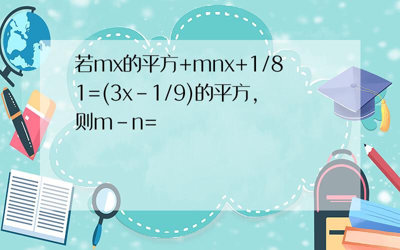 若mx的平方+mnx+1/81=(3x-1/9)的平方,则m-n=