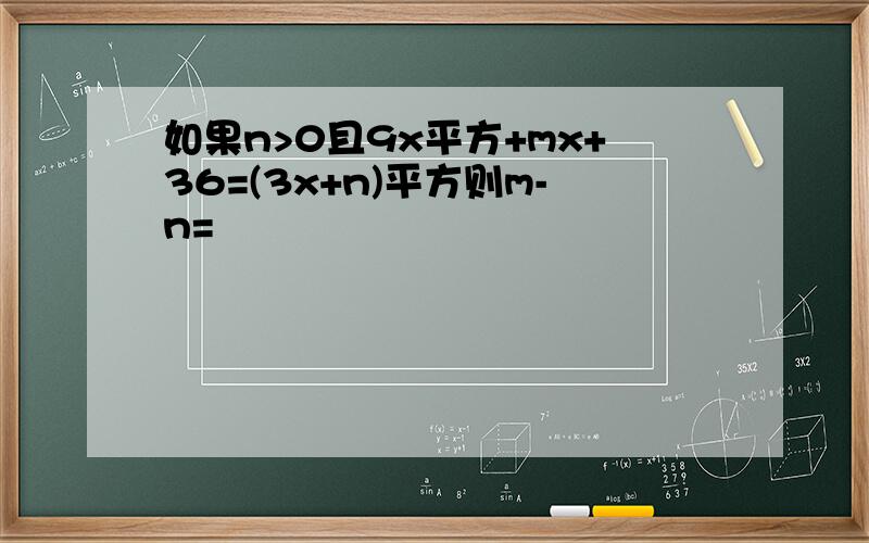 如果n>0且9x平方+mx+36=(3x+n)平方则m-n=