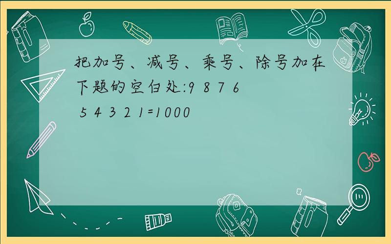 把加号、减号、乘号、除号加在下题的空白处:9 8 7 6 5 4 3 2 1=1000