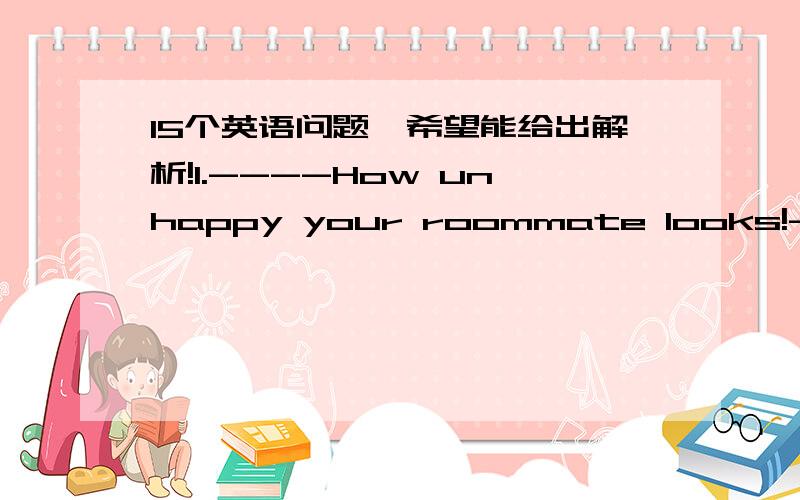 15个英语问题,希望能给出解析!1.----How unhappy your roommate looks!----Yes,but he’s not willing to tell me what it is ______ is troubling him.A.what B.which C.as D.that 2.In order to improve English,______.A.Jenny’s father bougth her a