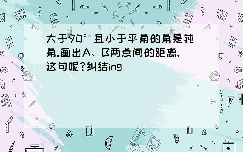 大于90°且小于平角的角是钝角.画出A、B两点间的距离,这句呢?纠结ing