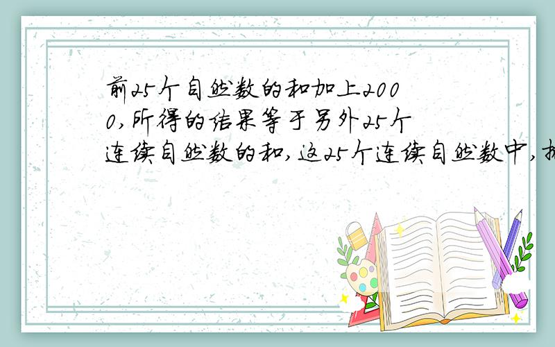 前25个自然数的和加上2000,所得的结果等于另外25个连续自然数的和,这25个连续自然数中,排在中间的是?急,今天六点钟之前回答!题目无误