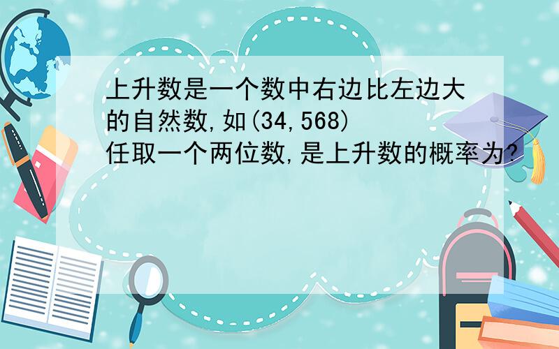 上升数是一个数中右边比左边大的自然数,如(34,568)任取一个两位数,是上升数的概率为?