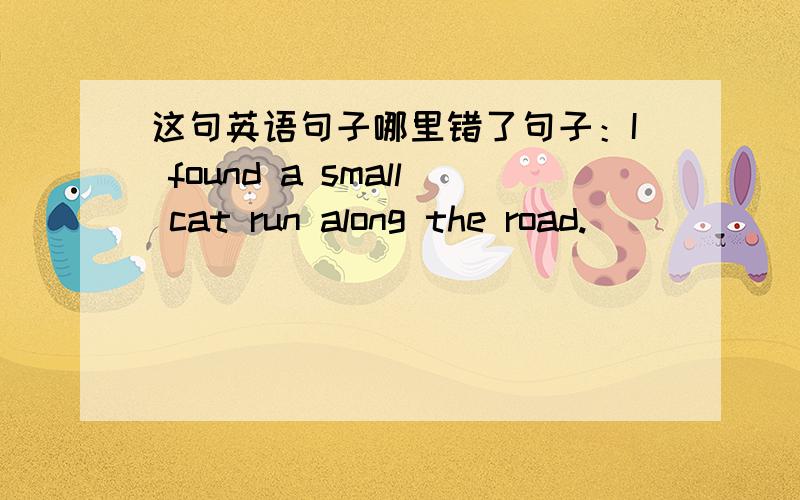 这句英语句子哪里错了句子：I found a small cat run along the road.  _____   _____     ___ _____         这四个单词有一个是错的。A.found B.small C.run D.along 把正确的写在（     ）内