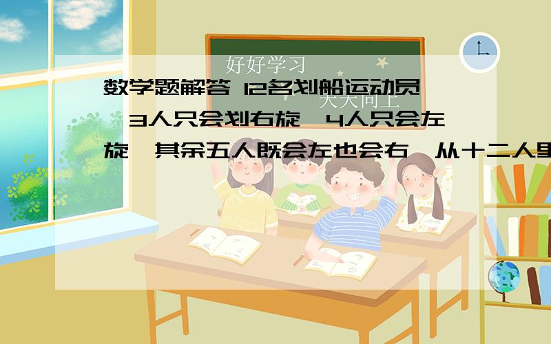 数学题解答 12名划船运动员,3人只会划右旋,4人只会左旋,其余五人既会左也会右,从十二人里选六个人,平12名划船运动员,3人只会划右旋,4人只会左旋,其余五人既会左也会右,从十二人里选六个