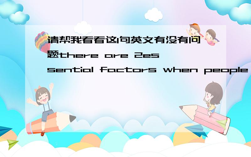 请帮我看看这1句英文有没有问题there are 2essential factors when people who want to sell a company.