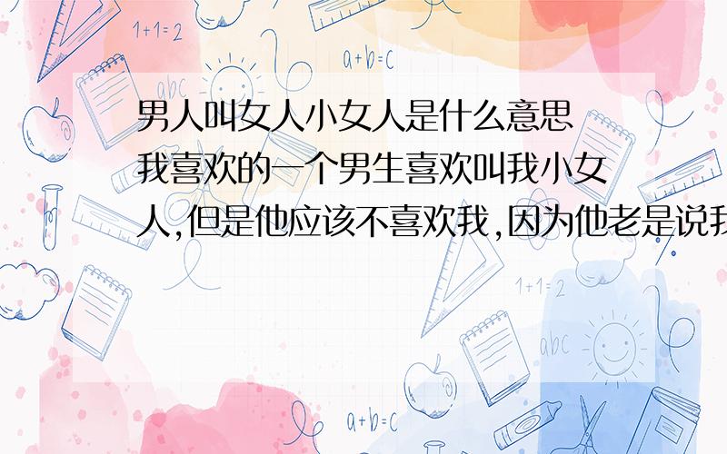 男人叫女人小女人是什么意思 我喜欢的一个男生喜欢叫我小女人,但是他应该不喜欢我,因为他老是说我幼稚但是又总是暧昧不清的,以前我头发没剪的时候他追我的,后来我头发剪了,我喜欢上