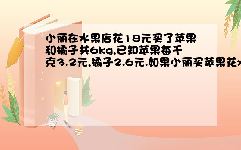 小丽在水果店花18元买了苹果和橘子共6kg,已知苹果每千克3.2元,橘子2.6元.如果小丽买苹果花x元,用一元一次方程列方程.