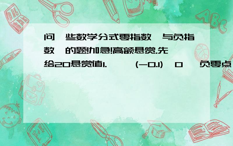 问一些数学分式零指数幂与负指数幂的题!加急!高额悬赏.先给20悬赏值1.     (-0.1)^0   负零点一的零次方   2.     (1/2003)^0   两千零三分之一的零次方   3.     2 ^-2  二的负二次方   4.    (1/2)^-2   二