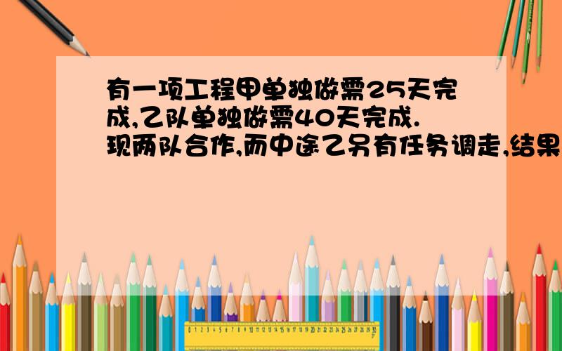 有一项工程甲单独做需25天完成,乙队单独做需40天完成.现两队合作,而中途乙另有任务调走,结果用了20天才全部完成.乙调走前做了几天?甲、乙合作需36天完成,乙、丙合作需45天完成,甲、丙合