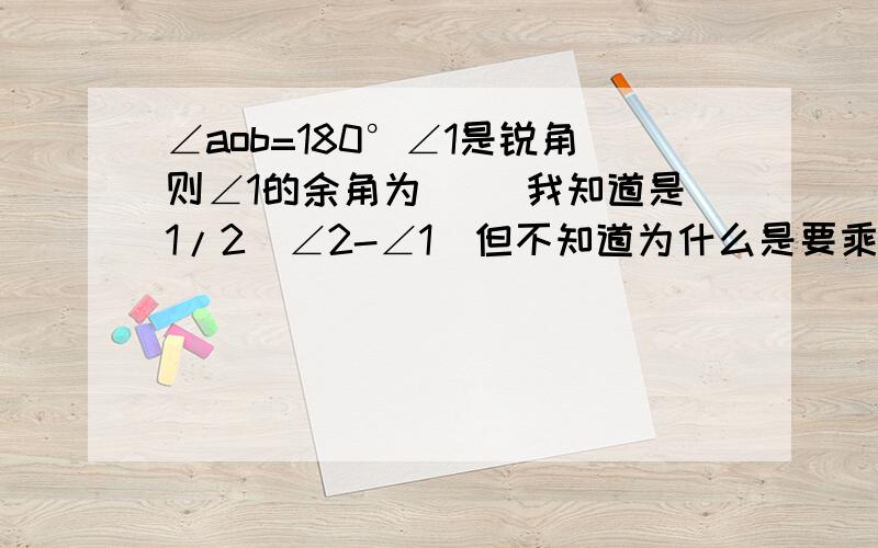 ∠aob=180°∠1是锐角则∠1的余角为( )我知道是1/2（∠2-∠1）但不知道为什么是要乘以1/2∠2是钝角