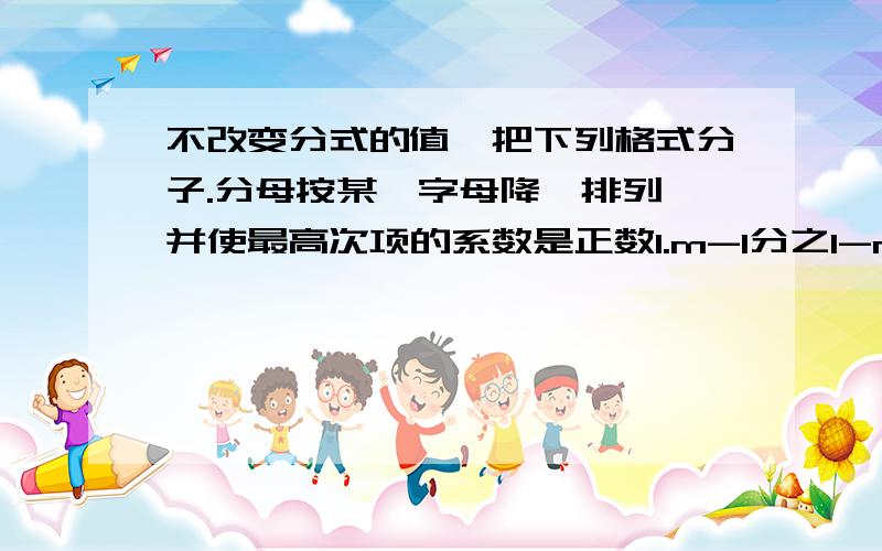 不改变分式的值,把下列格式分子.分母按某一字母降幂排列,并使最高次项的系数是正数1.m-1分之1-m平方-m三方 2.1－x－2x平方分之2＋x－x平方