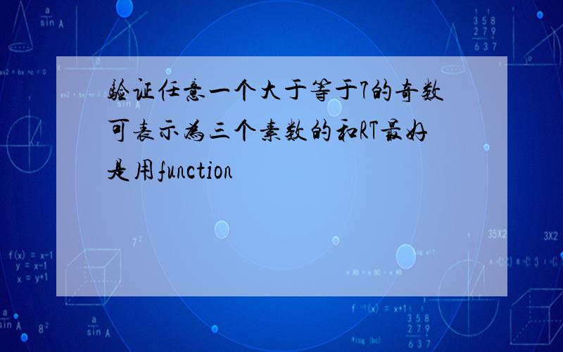 验证任意一个大于等于7的奇数可表示为三个素数的和RT最好是用function