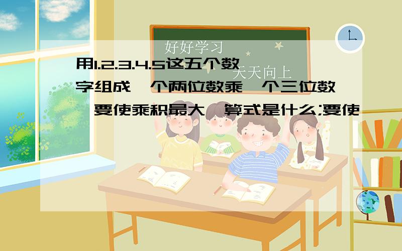 用1.2.3.4.5这五个数字组成一个两位数乘一个三位数,要使乘积最大,算式是什么;要使