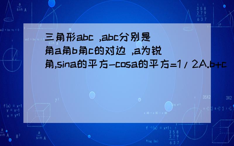 三角形abc ,abc分别是角a角b角c的对边 ,a为锐角,sina的平方-cosa的平方=1/2A.b+c