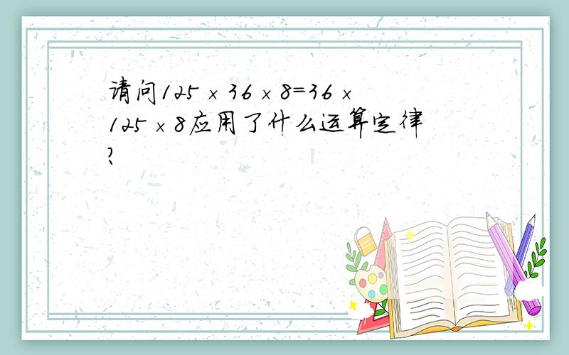 请问125×36×8＝36×125×8应用了什么运算定律?