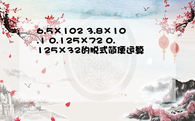 6.5×102 3.8×10.1 0.125×72 0.125×32的脱式简便运算