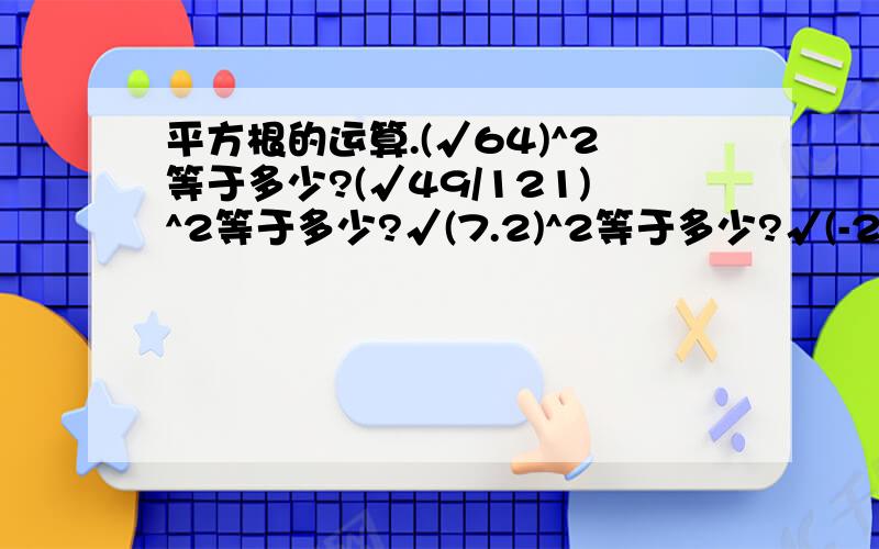 平方根的运算.(√64)^2等于多少?(√49/121)^2等于多少?√(7.2)^2等于多少?√(-2)^2等于多少?请详尽的说明过程,答案其实已经知道,但无法清楚的明白过程是如何得来?也就是一些数如何算来的,请解