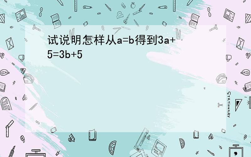 试说明怎样从a=b得到3a+5=3b+5