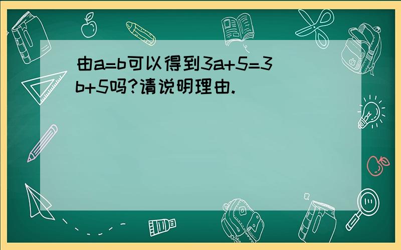 由a=b可以得到3a+5=3b+5吗?请说明理由.