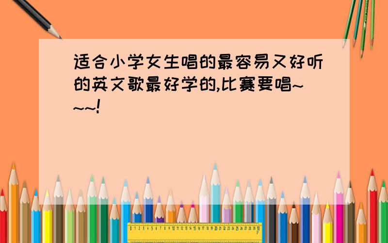 适合小学女生唱的最容易又好听的英文歌最好学的,比赛要唱~~~!