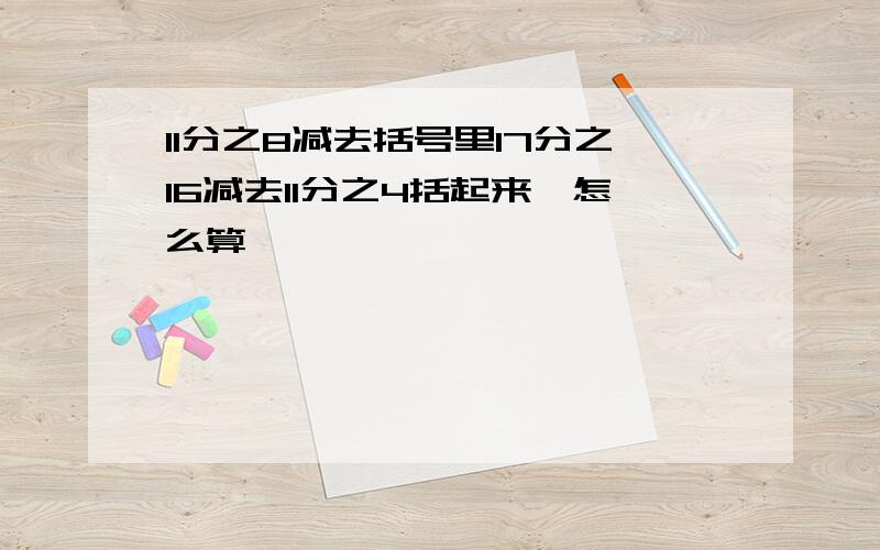 11分之8减去括号里17分之16减去11分之4括起来,怎么算,