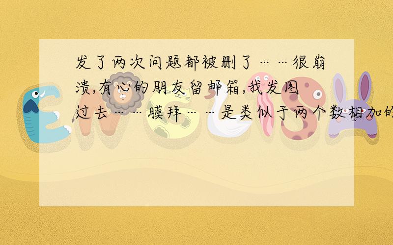 发了两次问题都被删了……很崩溃,有心的朋友留邮箱,我发图过去……膜拜……是类似于两个数相加的金字塔类构筑题目,明儿要交,望各路神仙帮个忙……