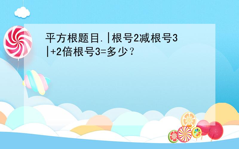 平方根题目.|根号2减根号3|+2倍根号3=多少？