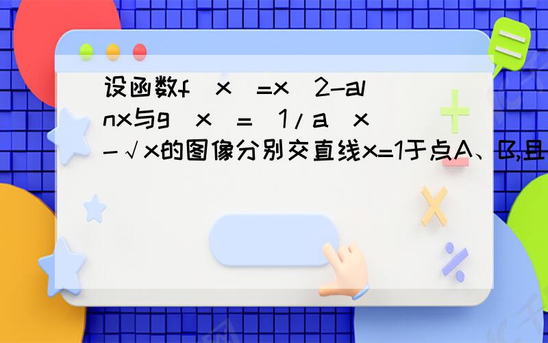 设函数f(x)=x^2-alnx与g(x)=(1/a)x-√x的图像分别交直线x=1于点A、B,且曲线y=f(x)在点A处的切线与曲线y=g(x)在点B处的切线平行.（斜率相等）.（1）求实数a的值（2）当a>1时,求函数h（x）=f（x）-g（x）