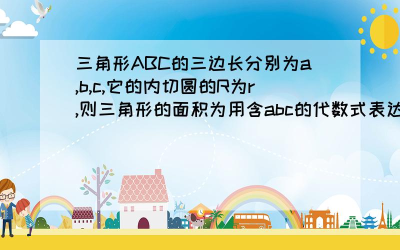 三角形ABC的三边长分别为a,b,c,它的内切圆的R为r,则三角形的面积为用含abc的代数式表达,帮忙讲清楚点