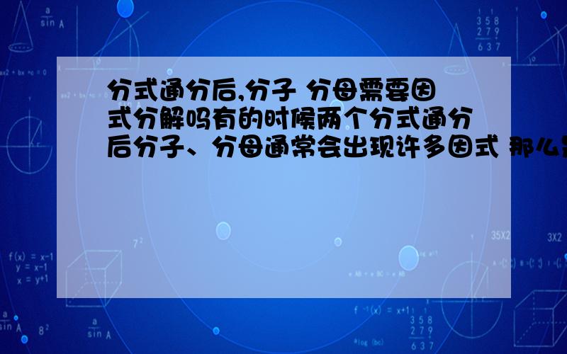 分式通分后,分子 分母需要因式分解吗有的时候两个分式通分后分子、分母通常会出现许多因式 那么是将这些因式化为最简、变成多项式还是继续因式分解呢?