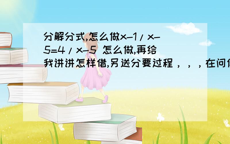 分解分式,怎么做x-1/x-5=4/x-5 怎么做,再给我讲讲怎样借,另送分要过程，，，在问你个，，，：x-1/2x-1=2-3x=1-2x