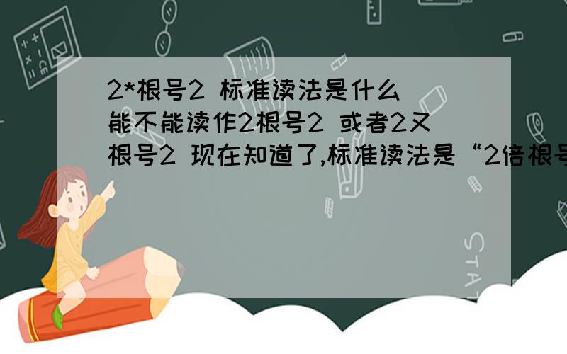 2*根号2 标准读法是什么 能不能读作2根号2 或者2又根号2 现在知道了,标准读法是“2倍根号2”.那么读作“2根号2”呢,是对还是错 读作“2又根号2”呢.是不是后面两种读法就都错了