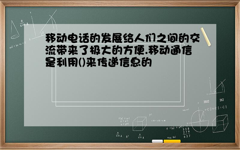 移动电话的发展给人们之间的交流带来了极大的方便.移动通信是利用()来传递信息的