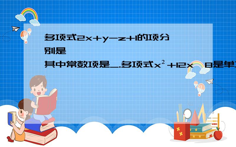 多项式2x+y-z+1的项分别是——、——、——、——,其中常数项是_.多项式x²+12x—8是单项式——、—多项式x²+12x—8是单项式——、——、——的和,次数为——.