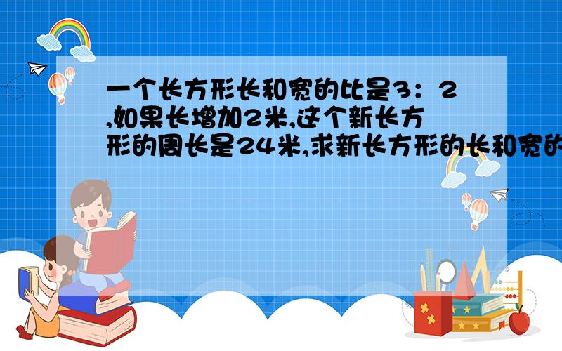 一个长方形长和宽的比是3：2,如果长增加2米,这个新长方形的周长是24米,求新长方形的长和宽的比.