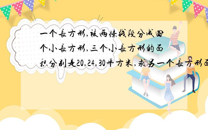 一个长方形,被两条线段分成四个小长方形,三个小长方形的面积分别是20,24,30平方米,求另一个长方形面积求另一个长方形面积是多少？