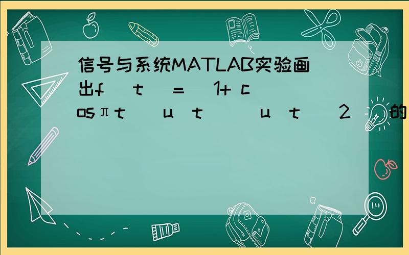 信号与系统MATLAB实验画出f (t) = (1+ cosπt)[u(t) − u(t − 2)]的波形u（t）为阶跃函数,,这是我自己写的程序,出现下面问题怎么,不知道怎么回事>> t=0:0.01:10;>> f=（1+cos（pi*t））.*[heaviside(t)-heav