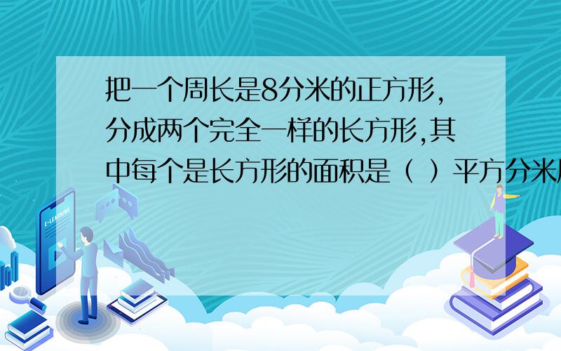 把一个周长是8分米的正方形,分成两个完全一样的长方形,其中每个是长方形的面积是（ ）平方分米周长是（ ）分米