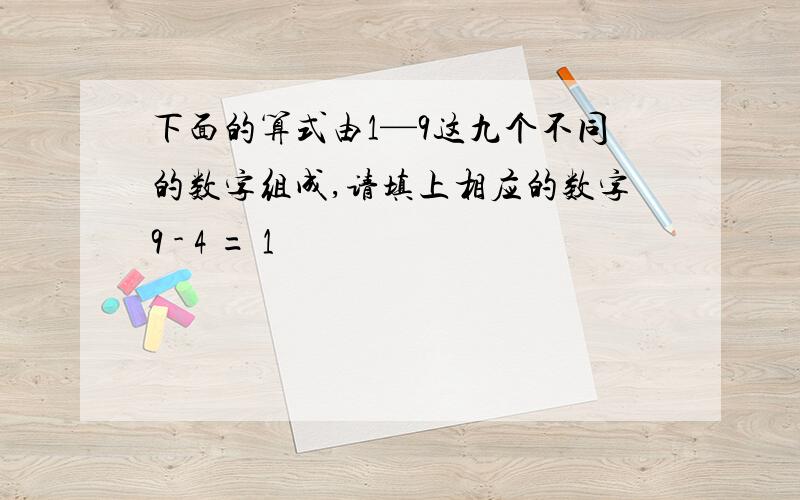 下面的算式由1—9这九个不同的数字组成,请填上相应的数字9 - 4 = 1