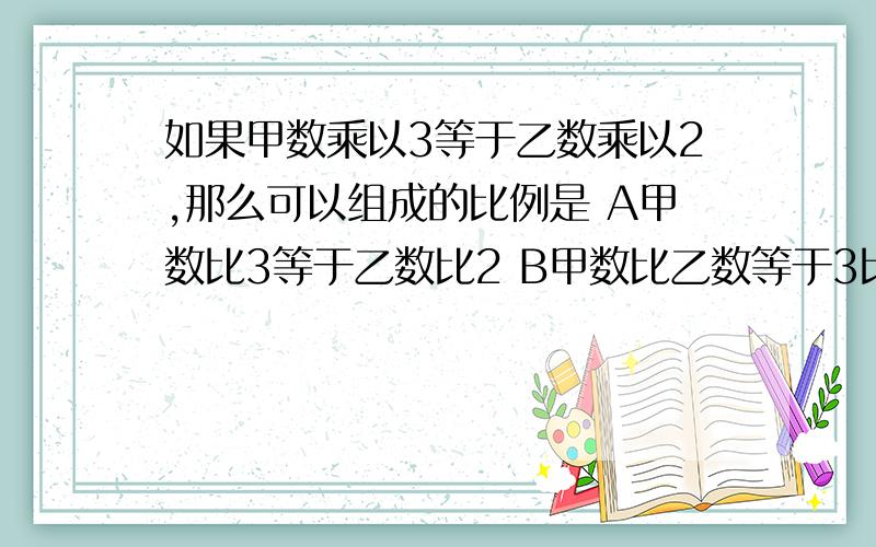 如果甲数乘以3等于乙数乘以2,那么可以组成的比例是 A甲数比3等于乙数比2 B甲数比乙数等于3比2如果甲数乘以3等于乙数乘以2,那么可以组成的比例是A甲数比3等于乙数比2B甲数比乙数等于3比2C