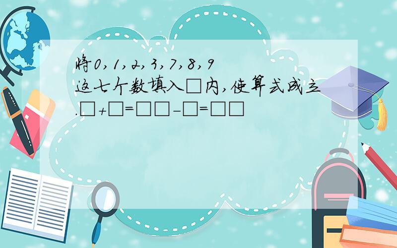 将0,1,2,3,7,8,9这七个数填入□内,使算式成立.□+□=□□-□=□□