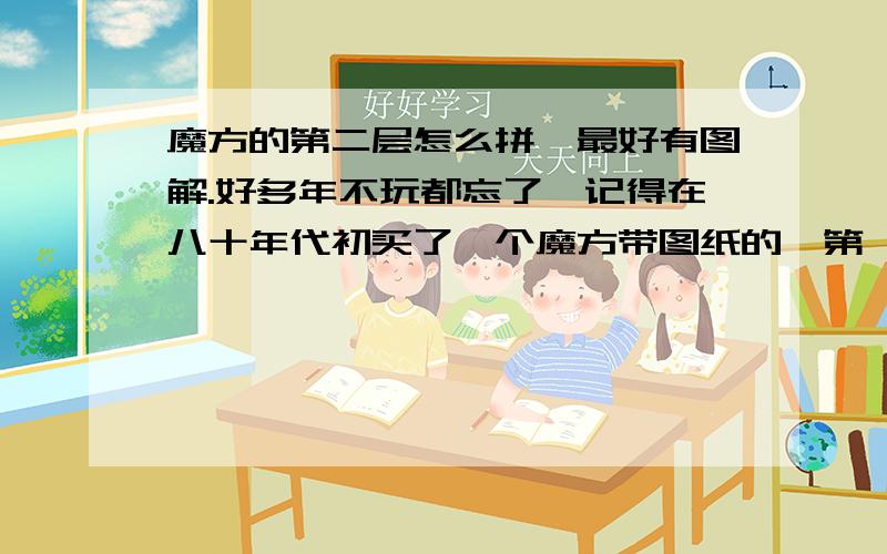 魔方的第二层怎么拼,最好有图解.好多年不玩都忘了,记得在八十年代初买了一个魔方带图纸的,第一层有三步来完成,现在还可以拼成,第二层,第三层的步骤忘了,现在的口诀又太麻烦.在那个年