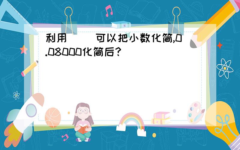 利用（ ）可以把小数化简,0.08000化简后?