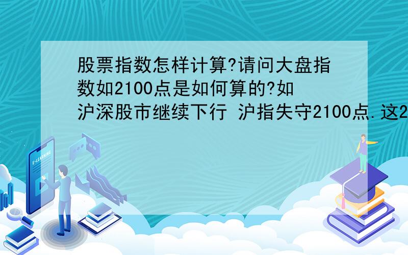 股票指数怎样计算?请问大盘指数如2100点是如何算的?如沪深股市继续下行 沪指失守2100点.这2100点怎样计算?