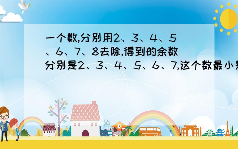 一个数,分别用2、3、4、5、6、7、8去除,得到的余数分别是2、3、4、5、6、7,这个数最小是多少